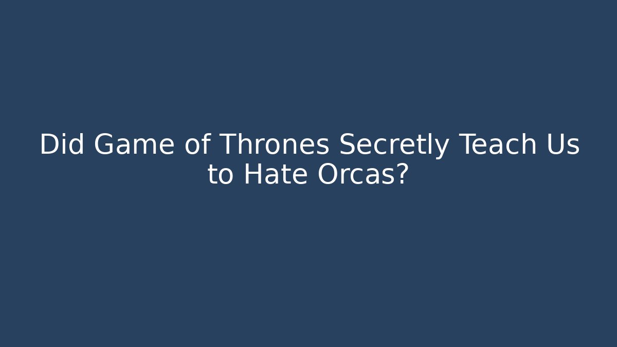 Did Game of Thrones Secretly Teach Us to Hate Orcas?