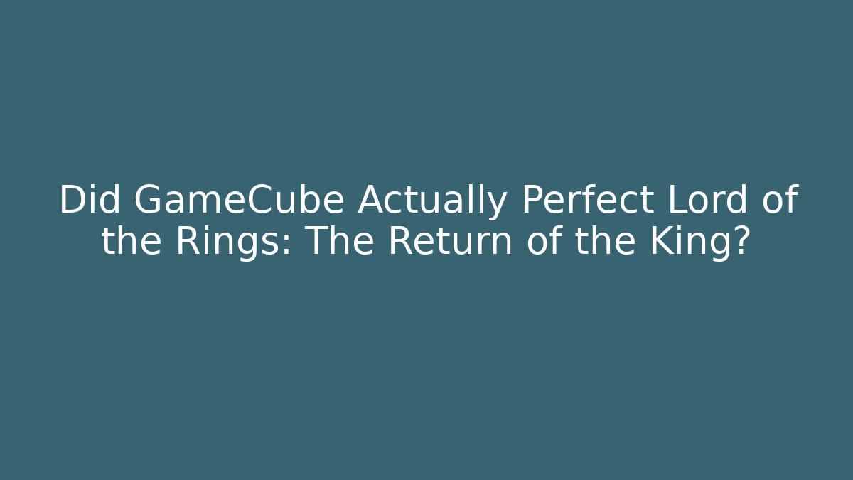 Did GameCube Actually Perfect Lord of the Rings: The Return of the King?