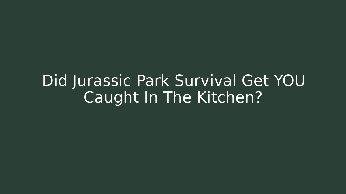 Did Jurassic Park Survival Get YOU Caught In The Kitchen?