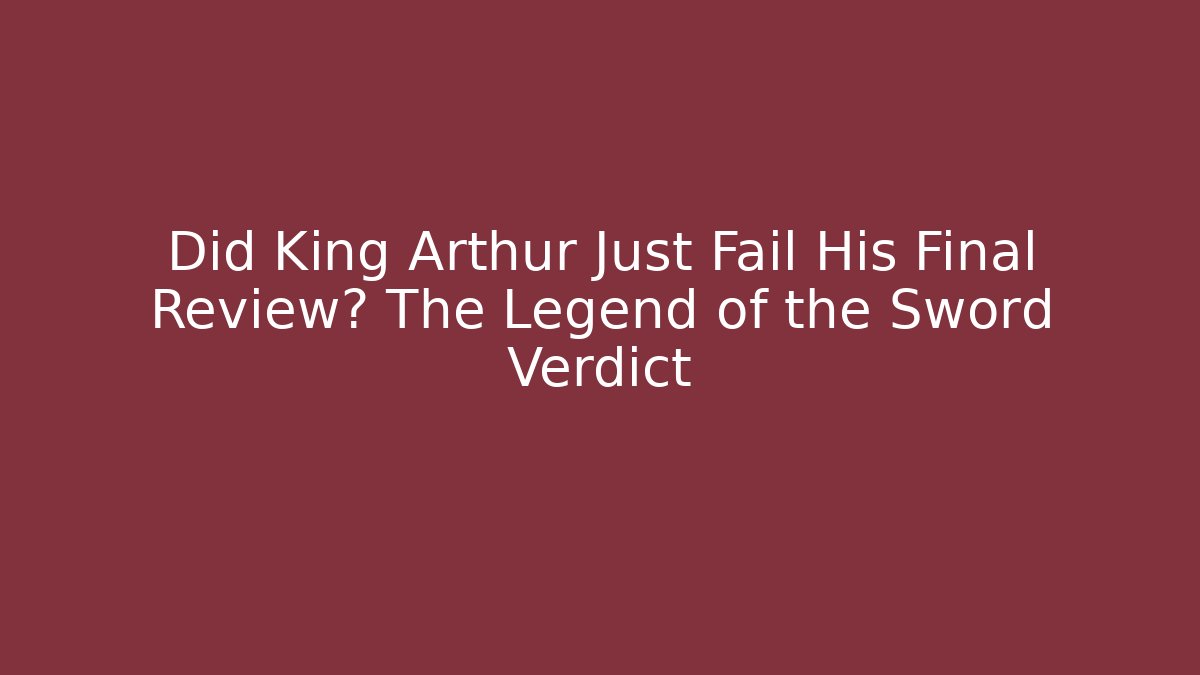 Did King Arthur Just Fail His Final Review? The Legend of the Sword Verdict
