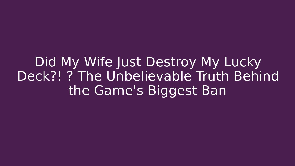 Did My Wife Just Destroy My Lucky Deck?! 🤯 The Unbelievable Truth Behind the Game’s Biggest Ban