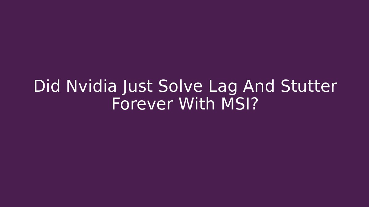 Did Nvidia Just Solve Lag And Stutter Forever With MSI?