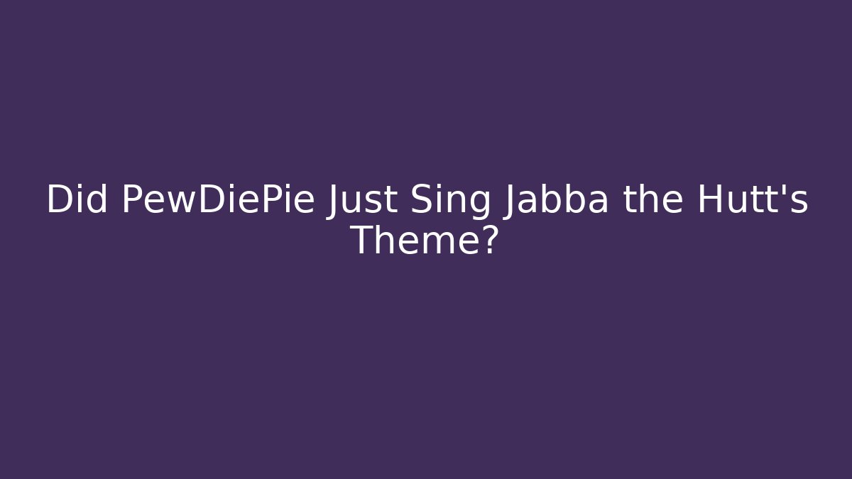 Did PewDiePie Just Sing Jabba the Hutt's Theme? - Create More Assets
