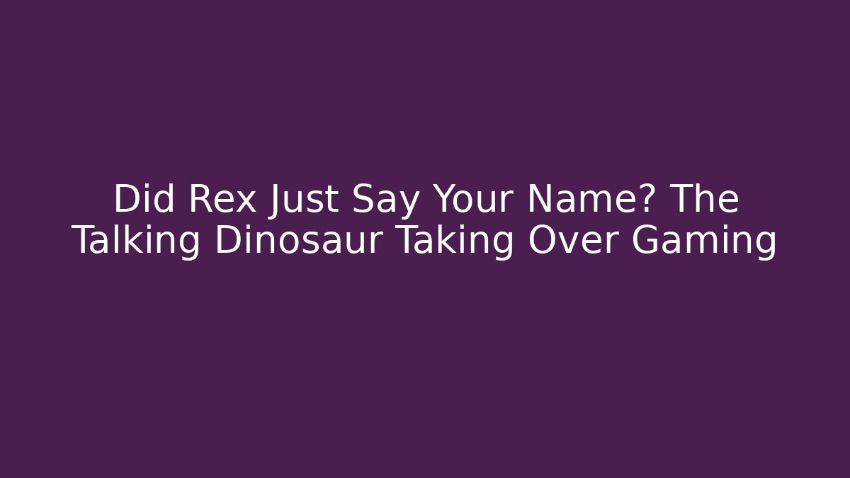 Did Rex Just Say Your Name? The Talking Dinosaur Taking Over Gaming