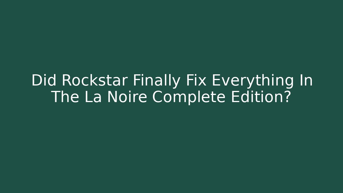 Did Rockstar Finally Fix Everything In The La Noire Complete Edition?