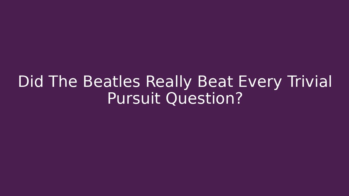 Did The Beatles Really Beat Every Trivial Pursuit Question? - Create More Assets