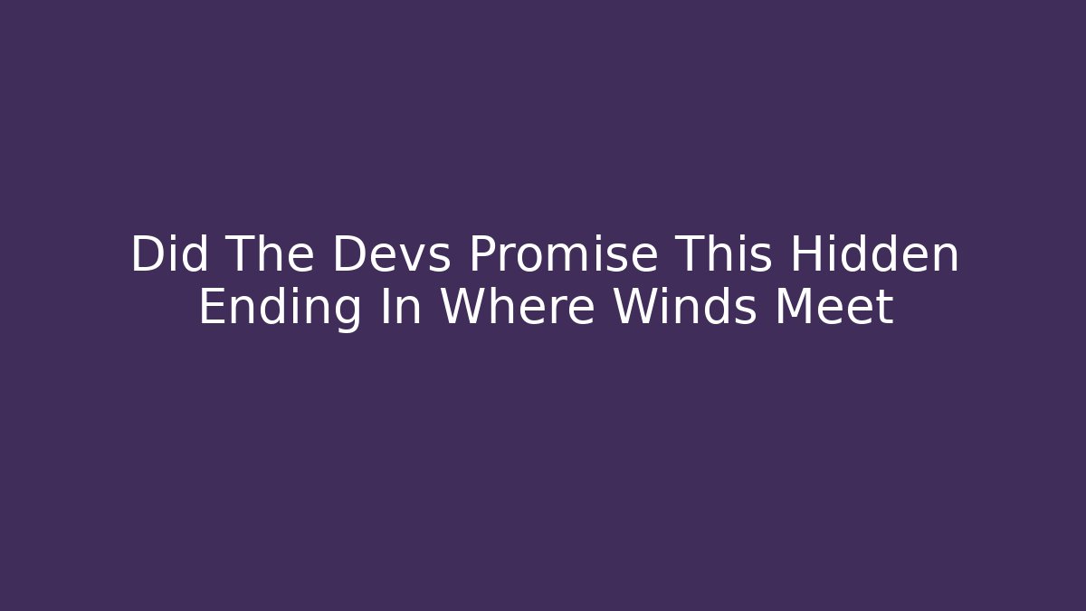 Did The Devs Promise This Hidden Ending In Where Winds Meet