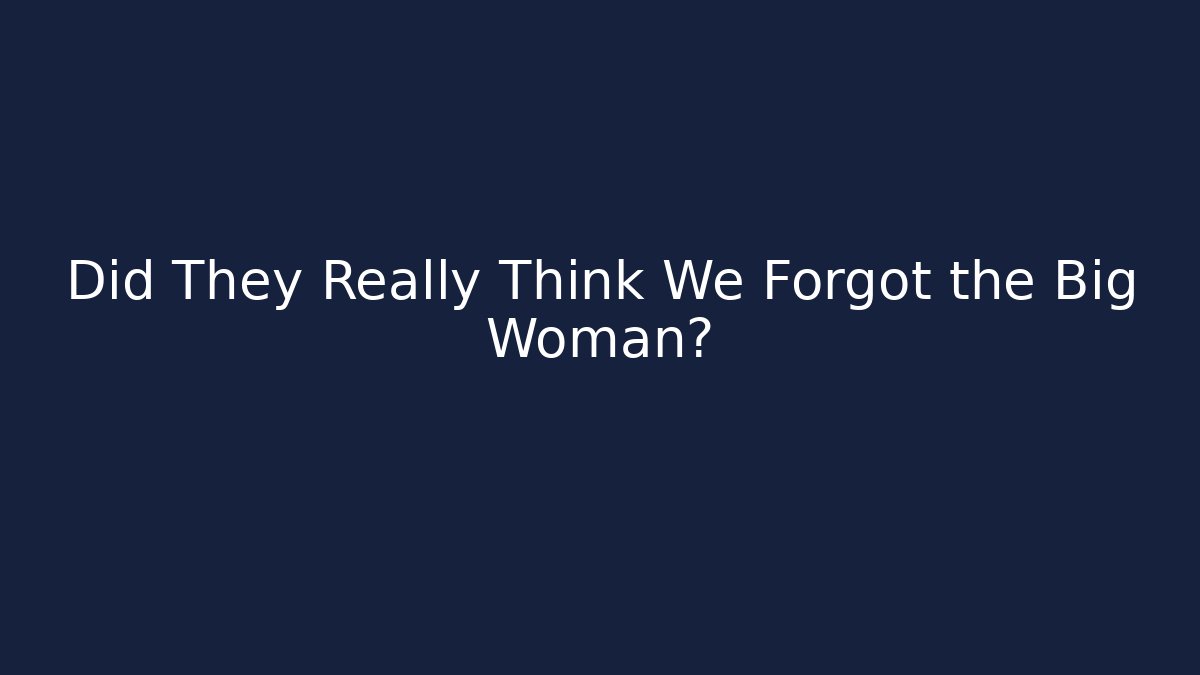 Did They Really Think We Forgot the Big Woman?
