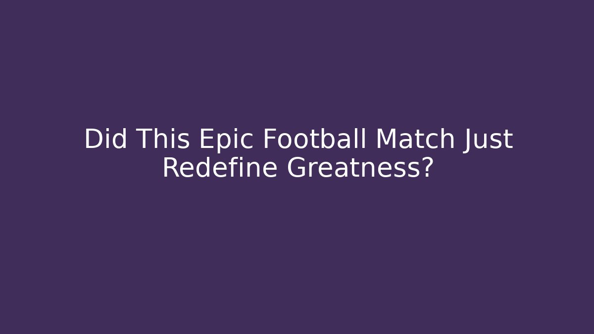 Did This Epic Football Match Just Redefine Greatness?