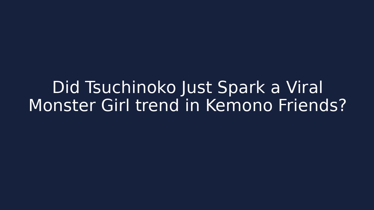 Did Tsuchinoko Just Spark a Viral Monster Girl trend in Kemono Friends?