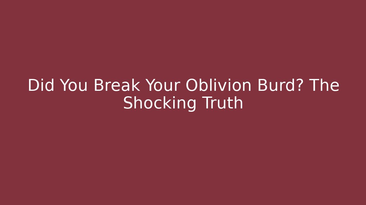 Did You Break Your Oblivion Burd? The Shocking Truth