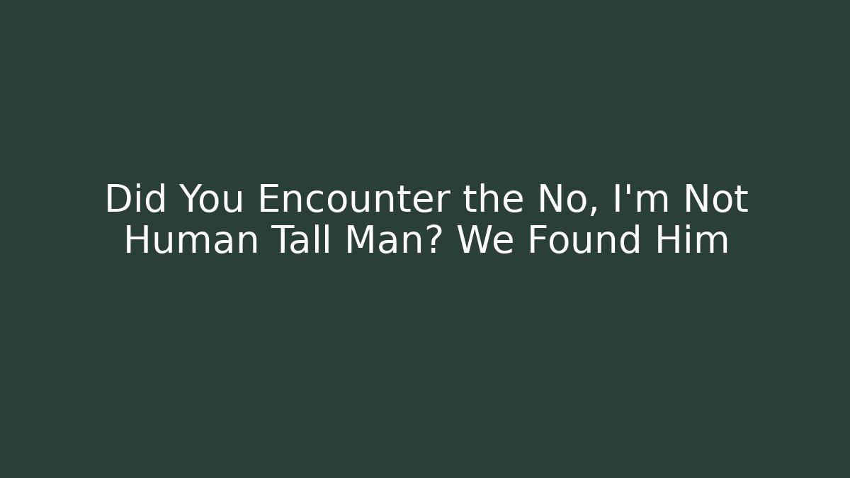 Did You Encounter the No, I'm Not Human Tall Man? We Found Him