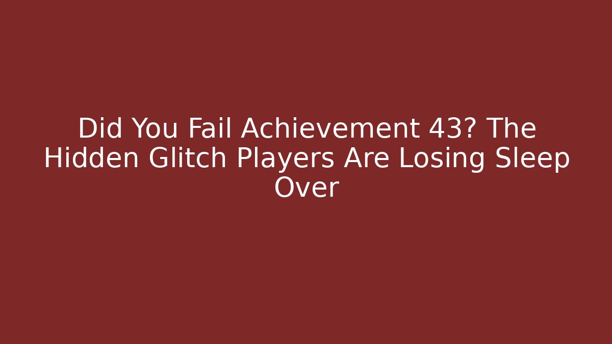 Did You Fail Achievement 43? The Hidden Glitch Players Are Losing Sleep Over