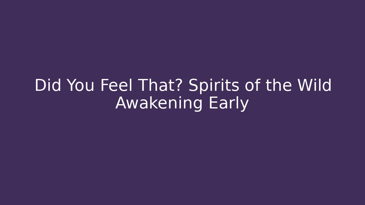 Did You Feel That? Spirits of the Wild Awakening Early