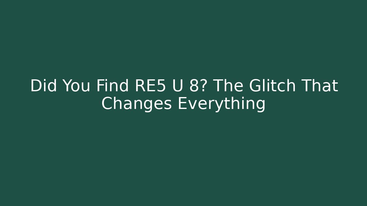 Did You Find RE5 U 8? The Glitch That Changes Everything