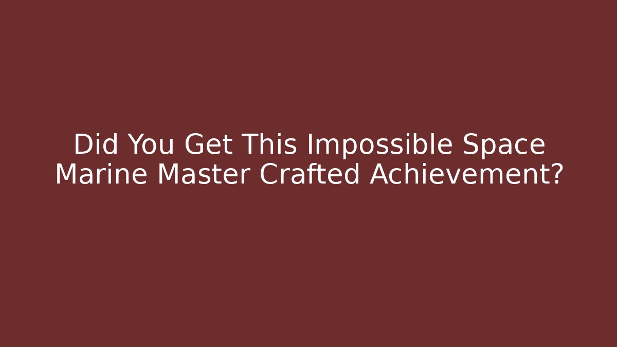Did You Get This Impossible Space Marine Master Crafted Achievement?