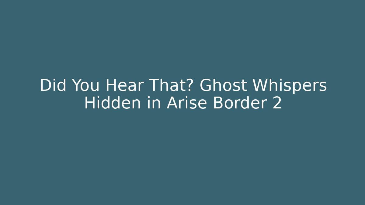 Did You Hear That? Ghost Whispers Hidden in Arise Border 2
