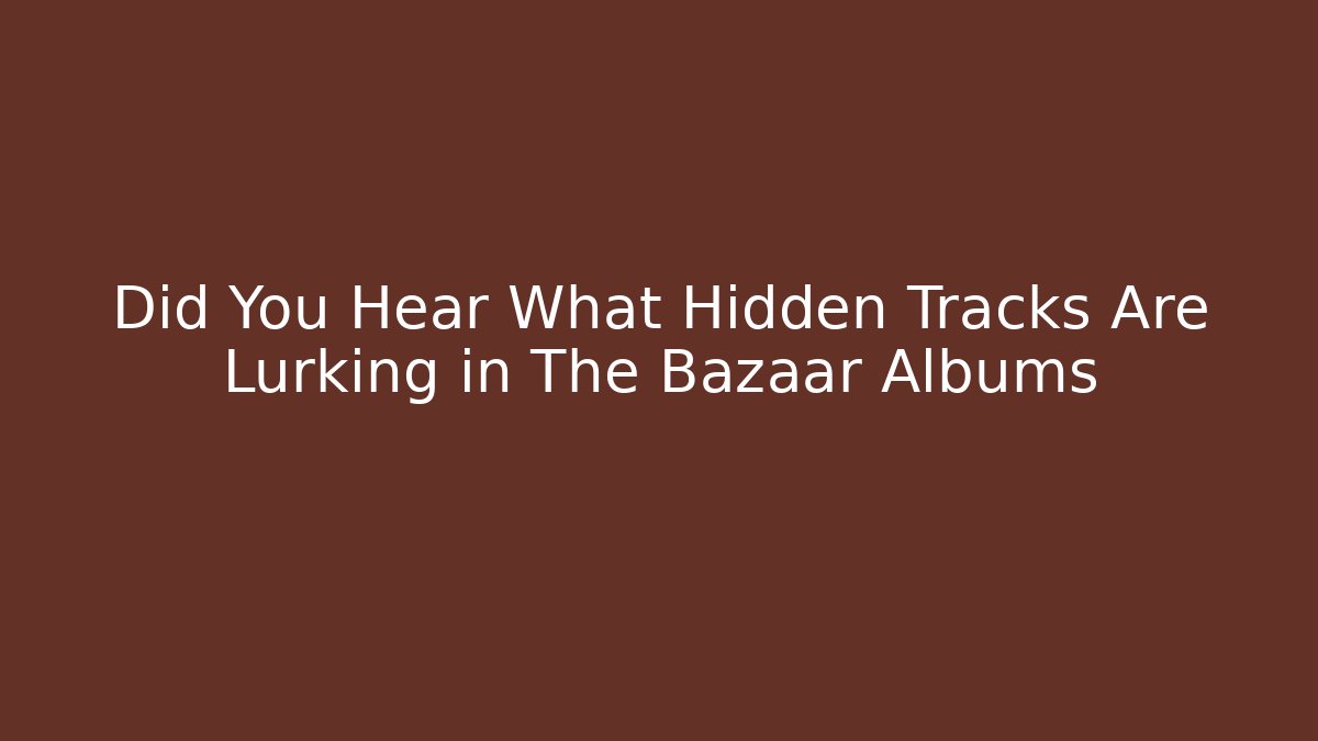 Did You Hear What Hidden Tracks Are Lurking in The Bazaar Albums