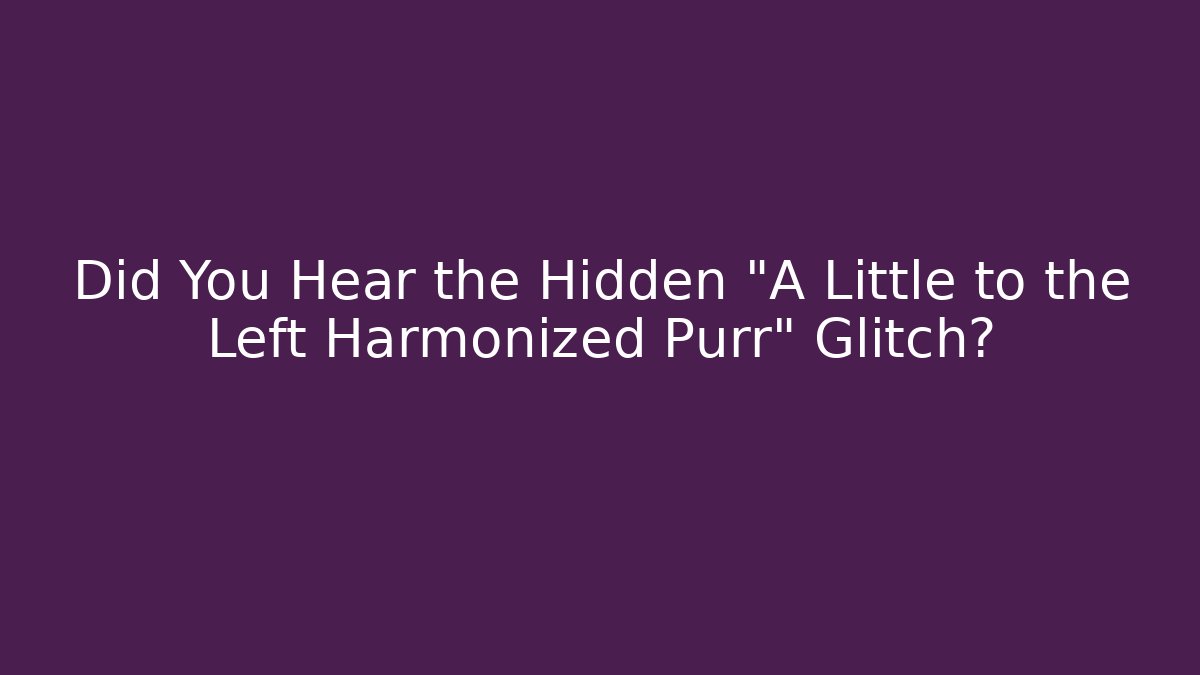 Did You Hear the Hidden "A Little to the Left Harmonized Purr" Glitch?