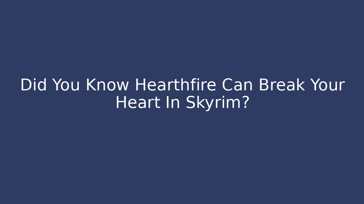 Did You Know Hearthfire Can Break Your Heart In Skyrim?