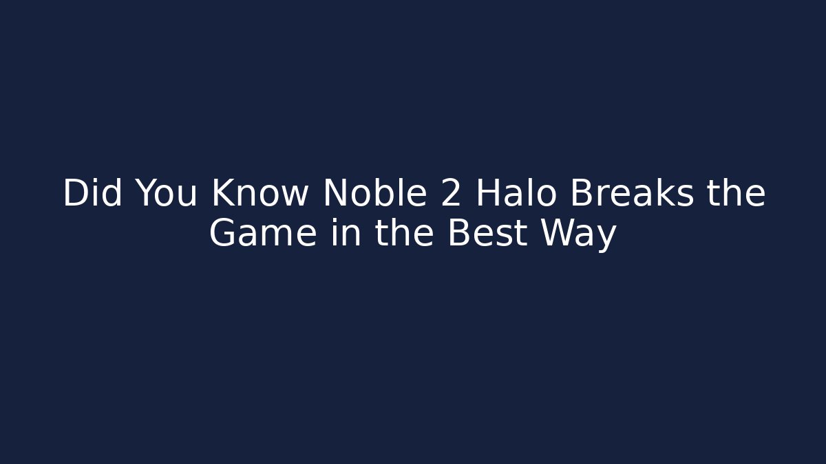 Did You Know Noble 2 Halo Breaks the Game in the Best Way