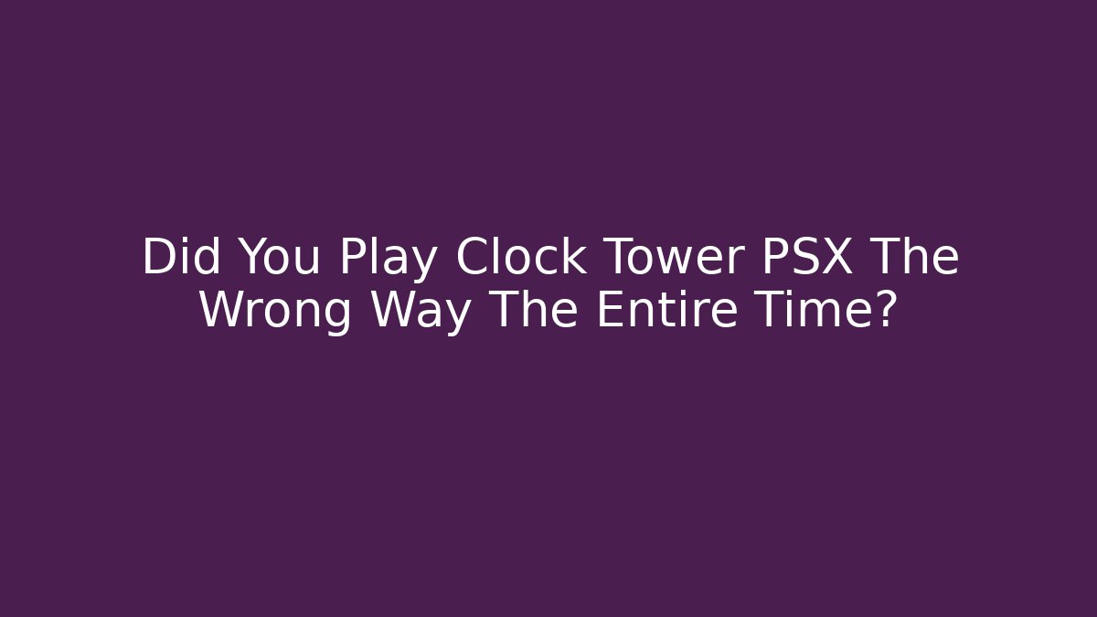 Did You Play Clock Tower PSX The Wrong Way The Entire Time?