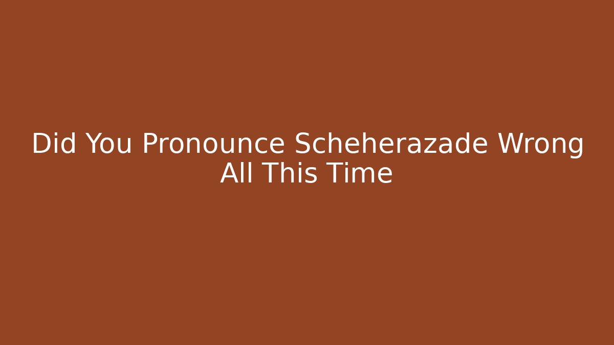 Did You Pronounce Scheherazade Wrong All This Time