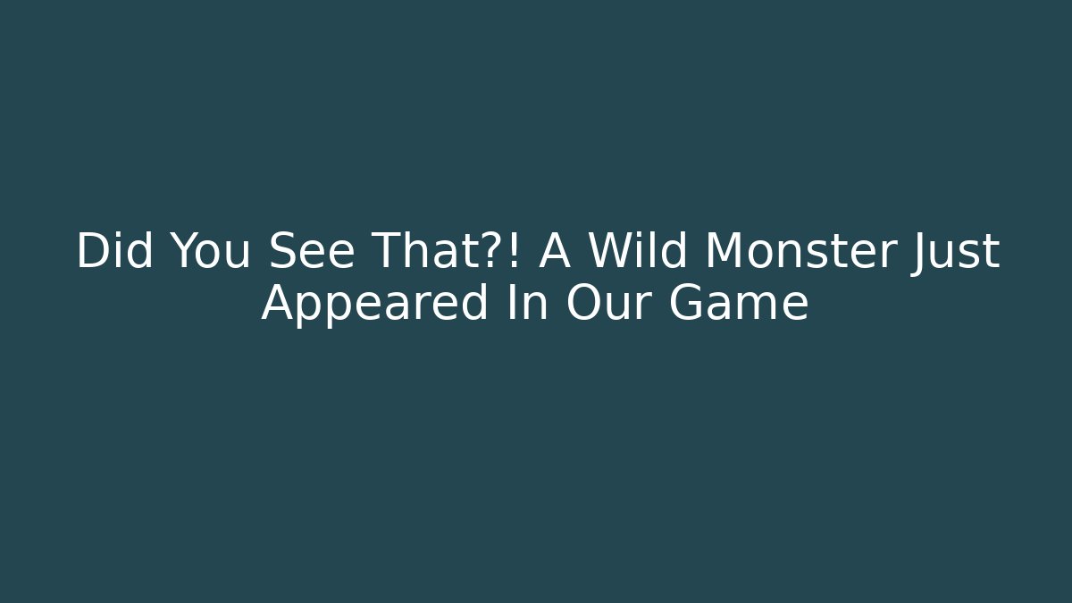 Did You See That?! A Wild Monster Just Appeared In Our Game
