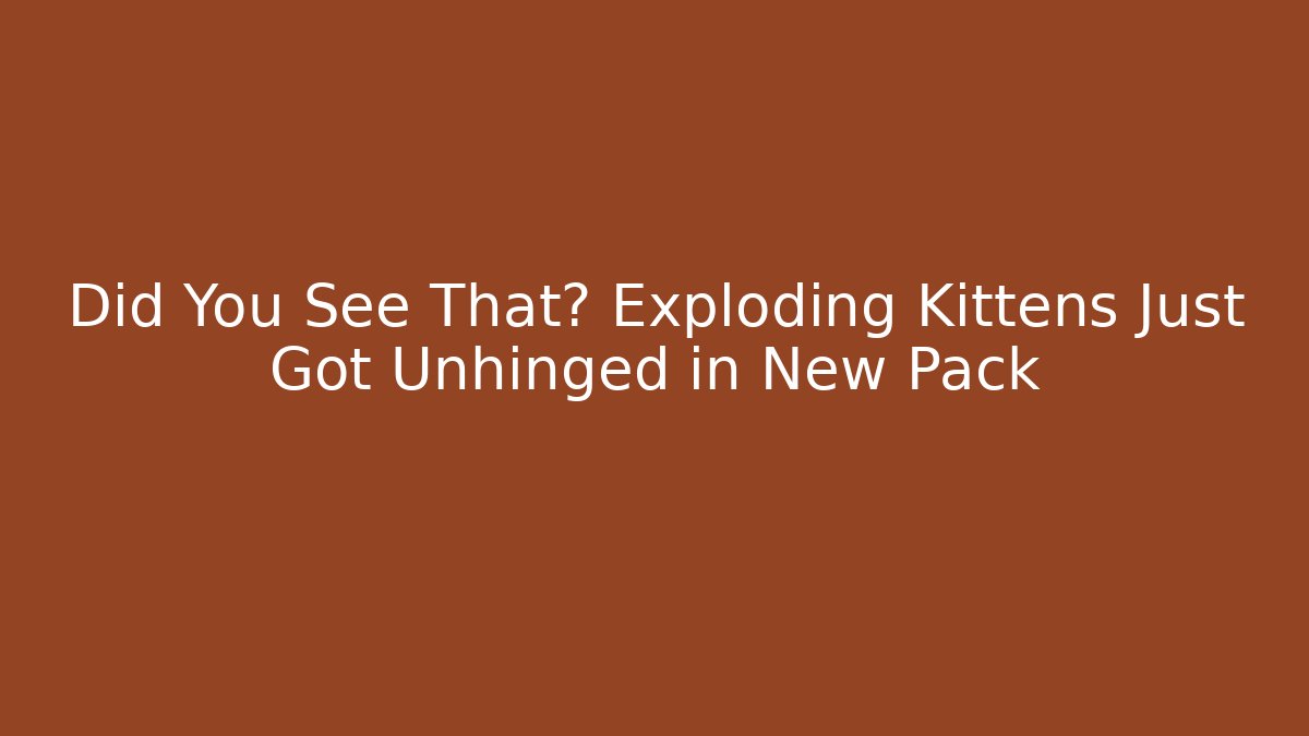 Did You See That? Exploding Kittens Just Got Unhinged in New Pack