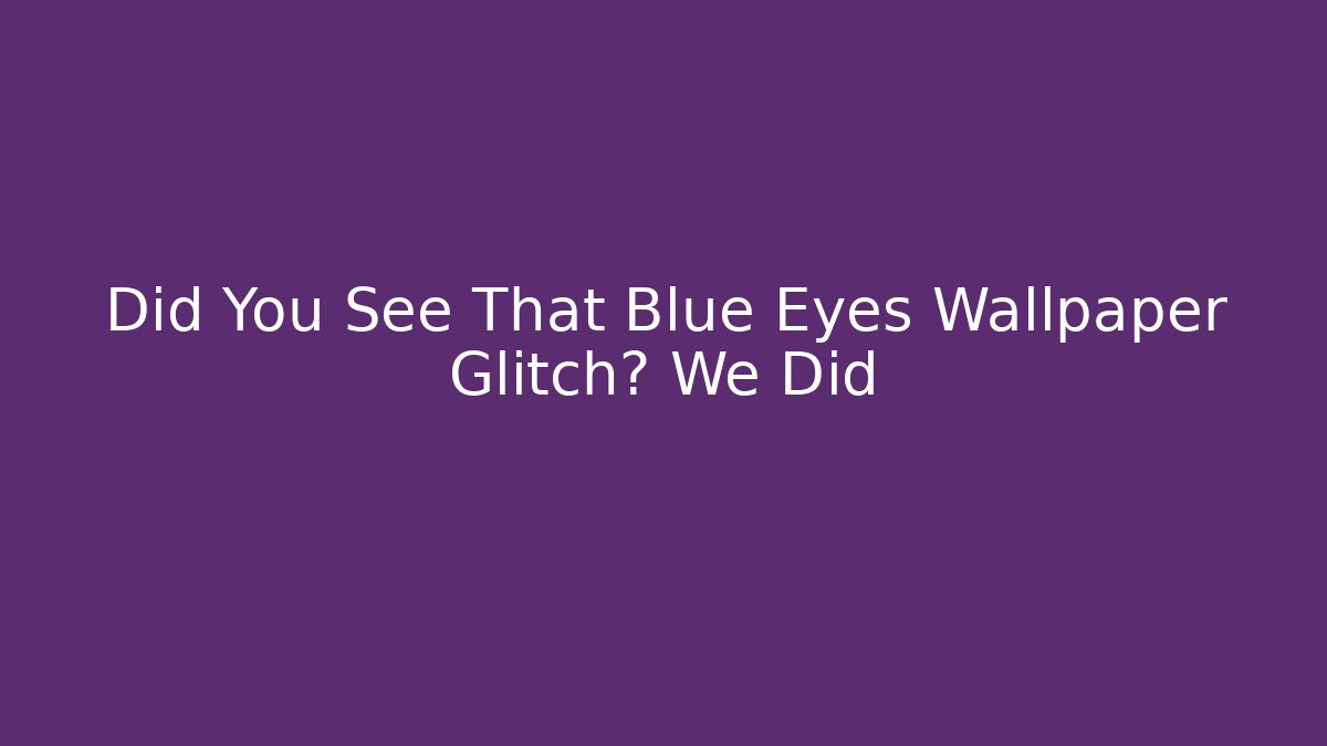 Did You See That Blue Eyes Wallpaper Glitch? We Did