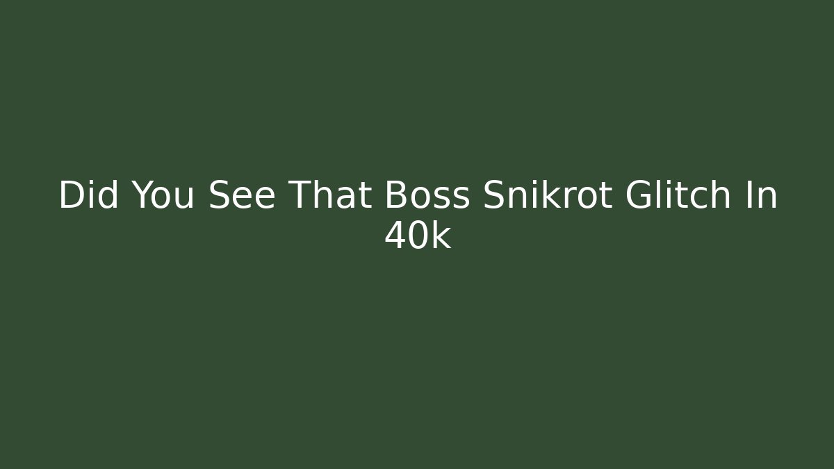 Did You See That Boss Snikrot Glitch In 40k