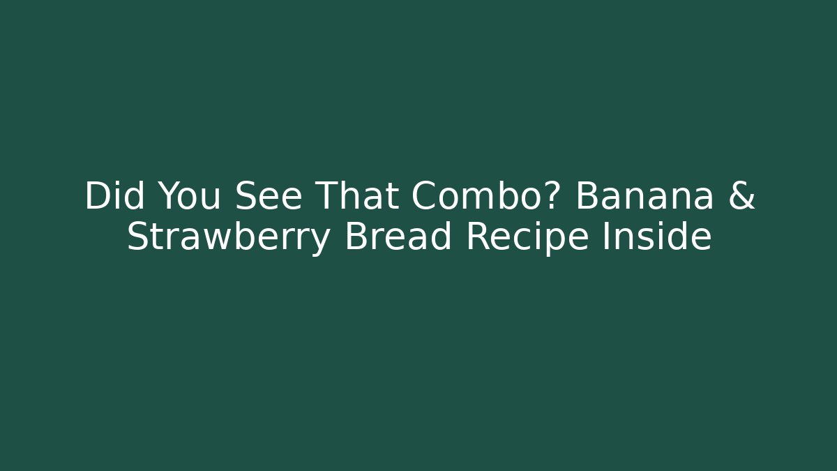 Did You See That Combo? Banana & Strawberry Bread Recipe Inside