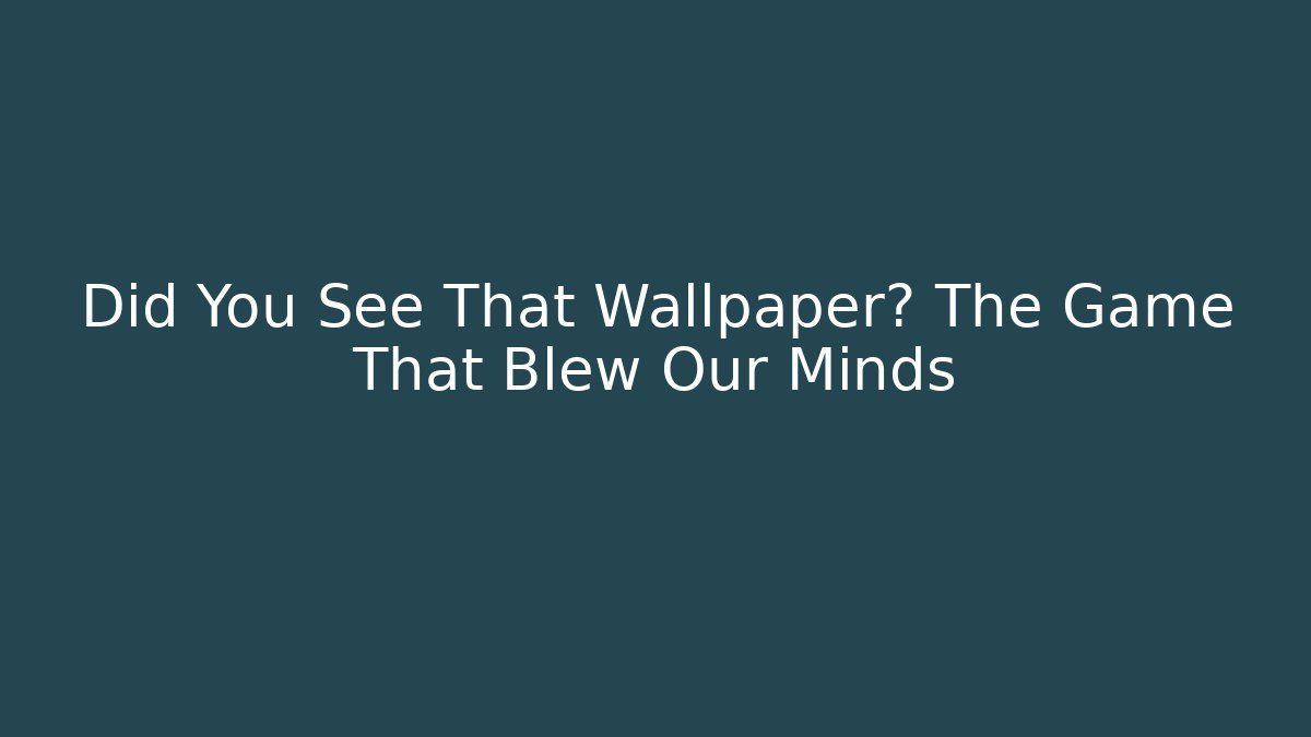 Did You See That Wallpaper? The Game That Blew Our Minds
