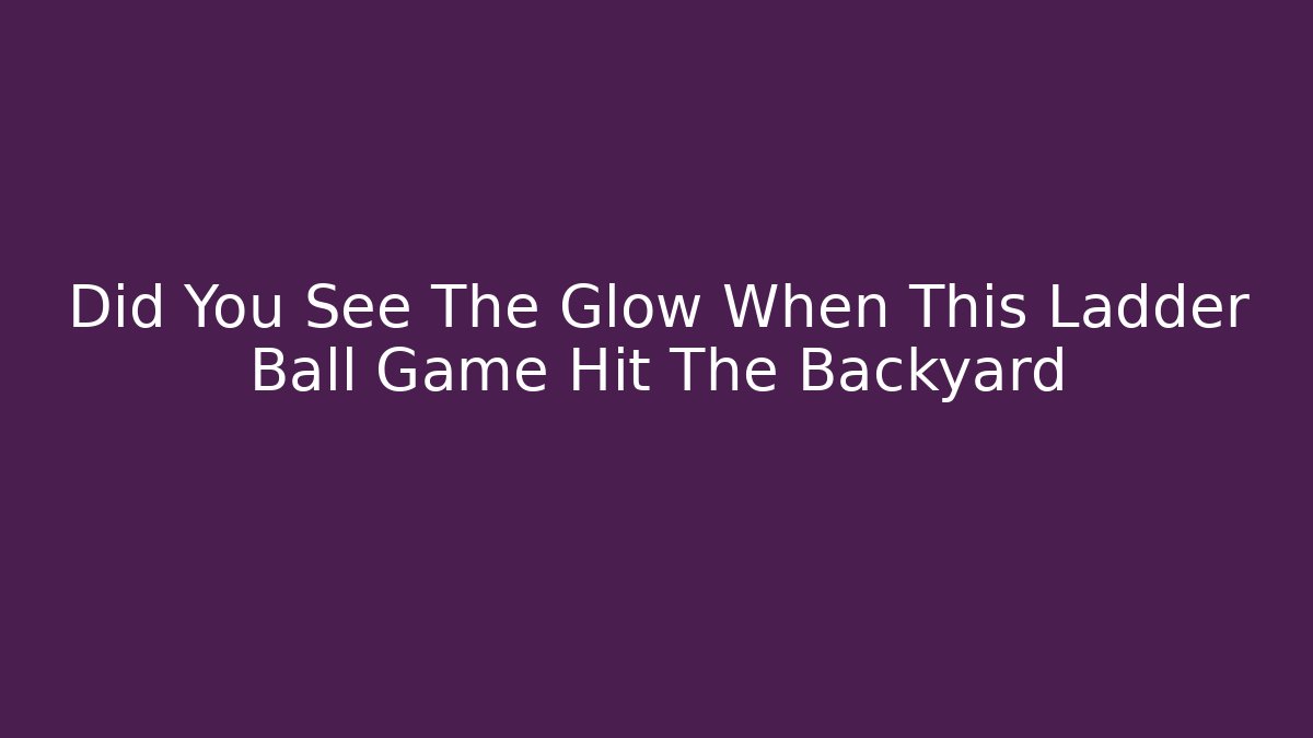 Did You See The Glow When This Ladder Ball Game Hit The Backyard