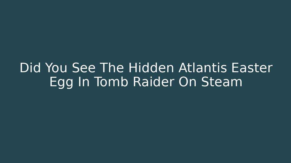 Did You See The Hidden Atlantis Easter Egg In Tomb Raider On Steam
