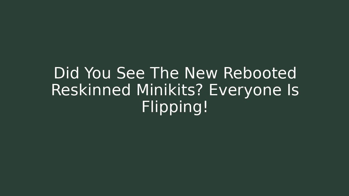 Did You See The New Rebooted Reskinned Minikits? Everyone Is Flipping!