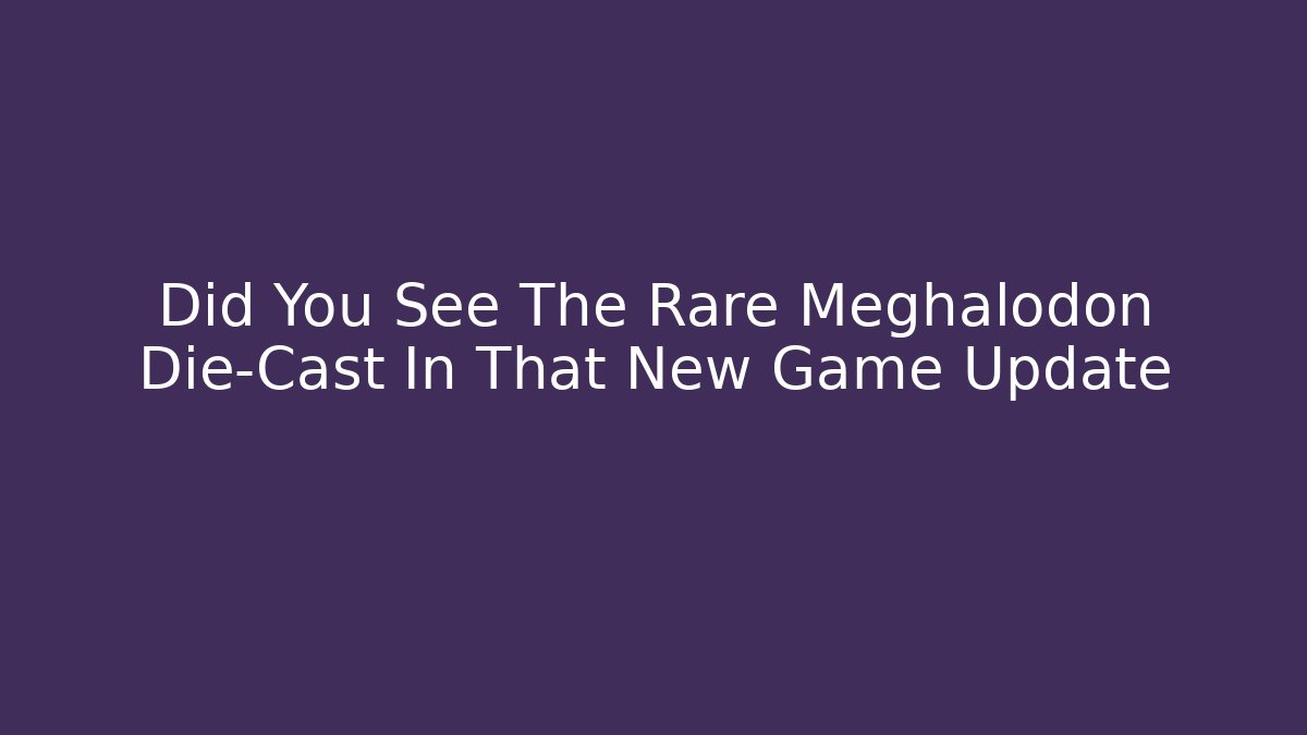 Did You See The Rare Meghalodon Die-Cast In That New Game Update