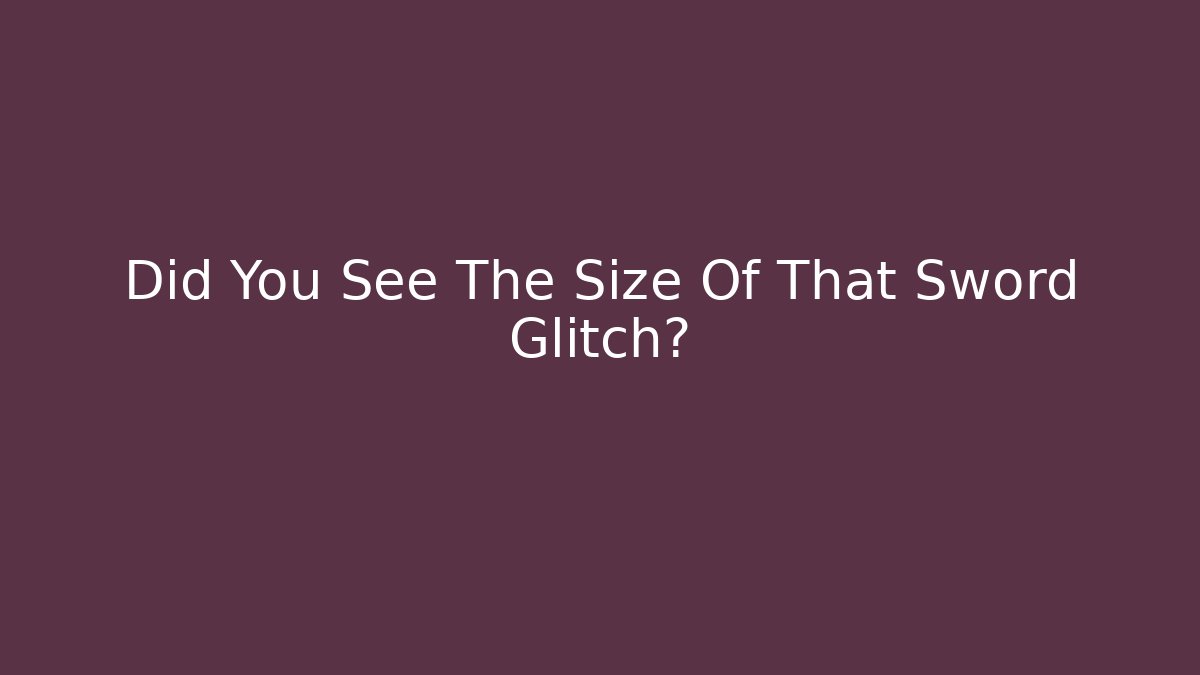 Did You See The Size Of That Sword Glitch?