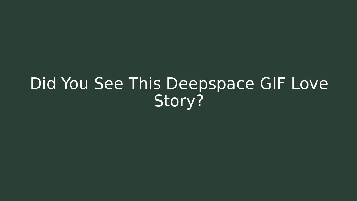 Did You See This Deepspace GIF Love Story?