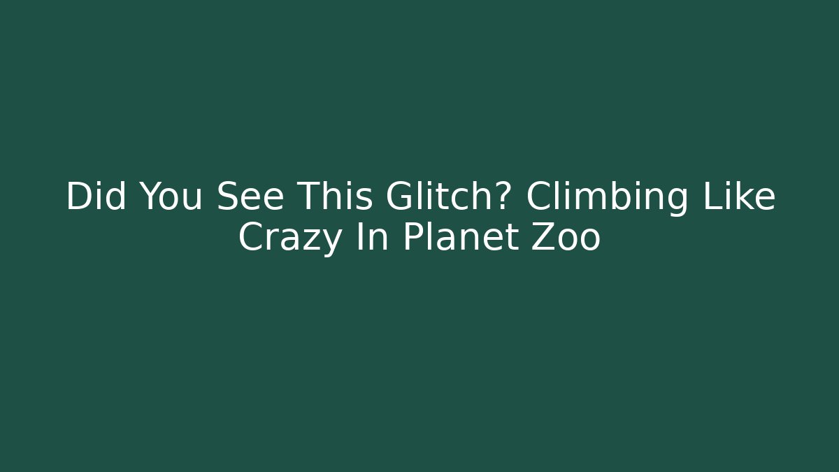Did You See This Glitch? Climbing Like Crazy In Planet Zoo