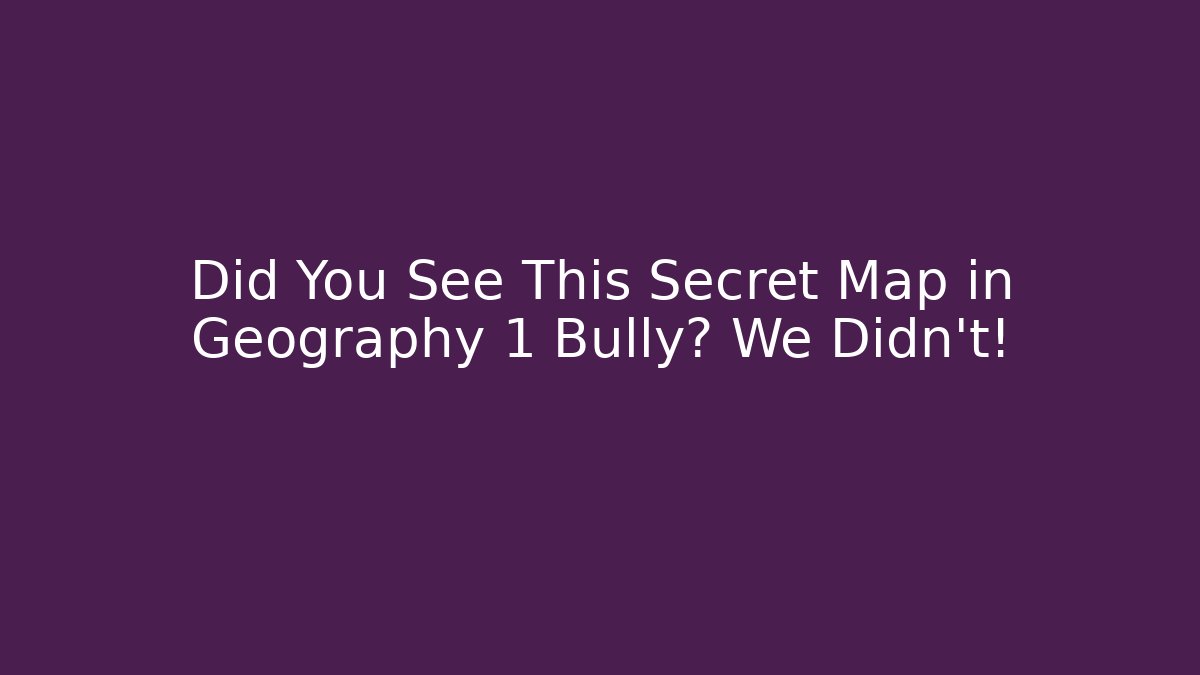 Did You See This Secret Map in Geography 1 Bully? We Didn't!
