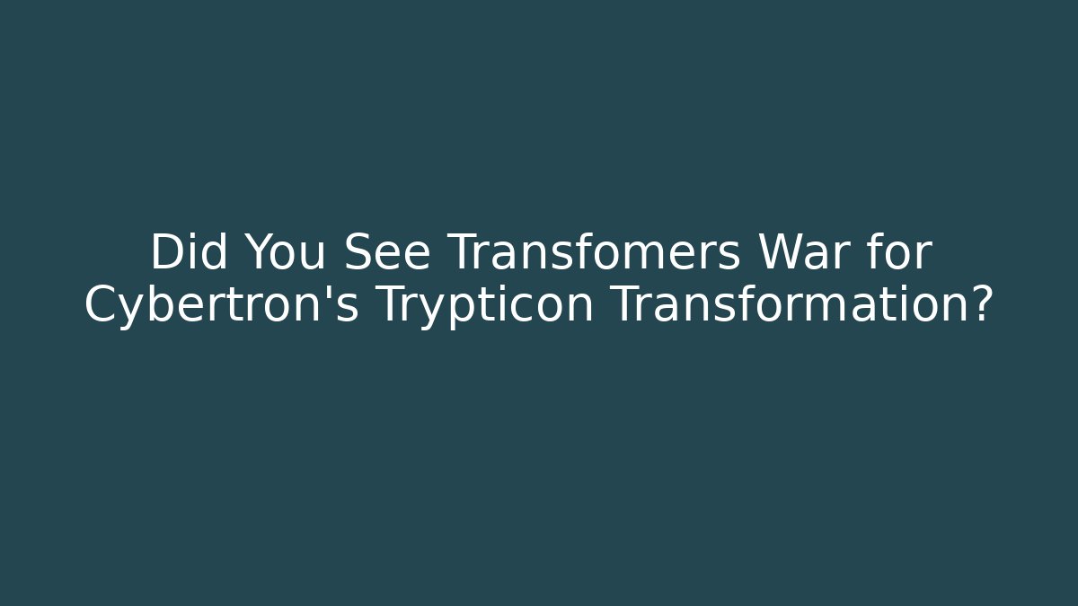 Did You See Transfomers War for Cybertron's Trypticon Transformation?