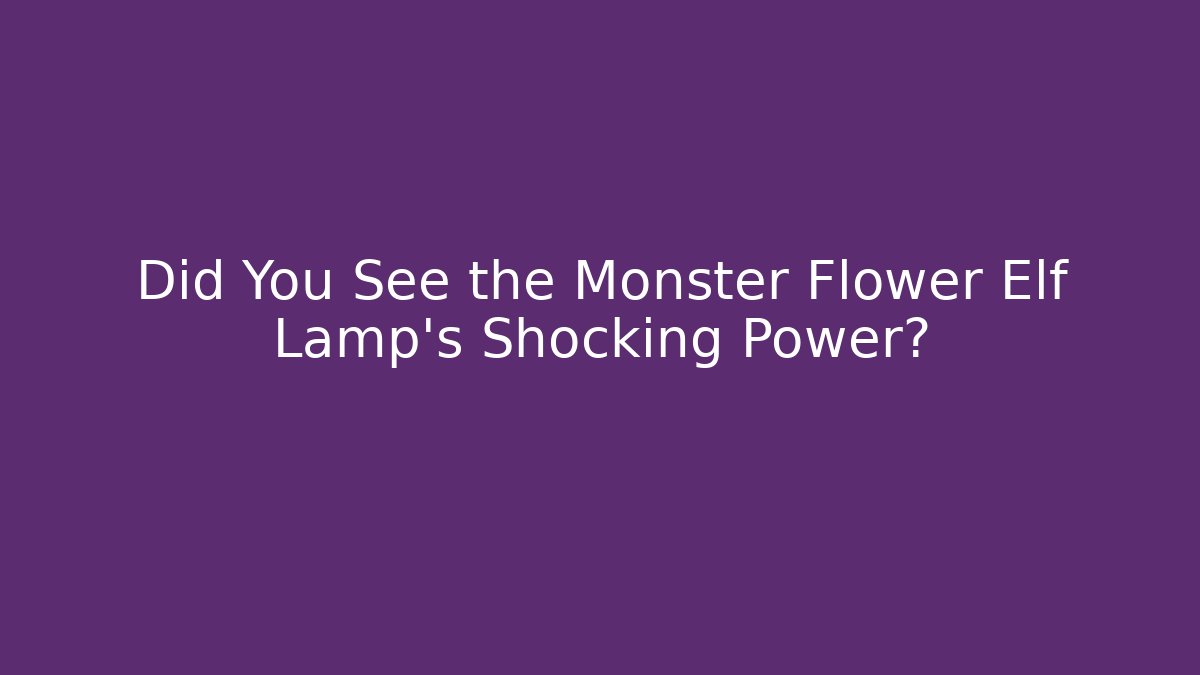 Did You See the Monster Flower Elf Lamp's Shocking Power?