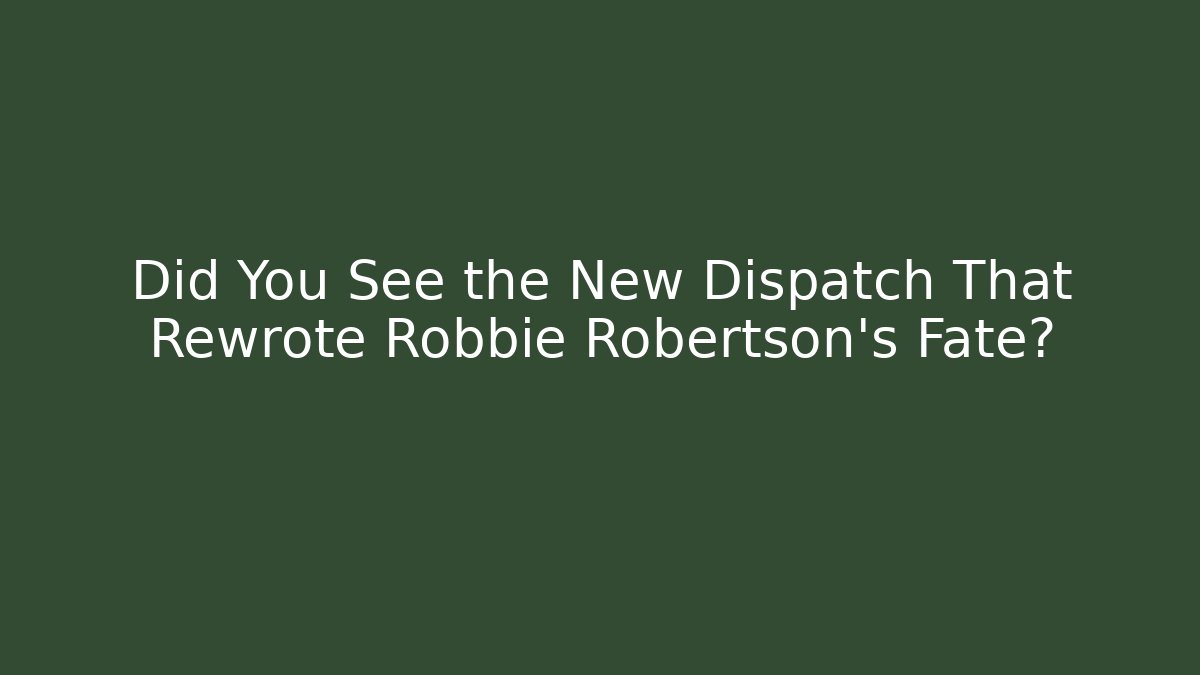 Did You See the New Dispatch That Rewrote Robbie Robertson's Fate?