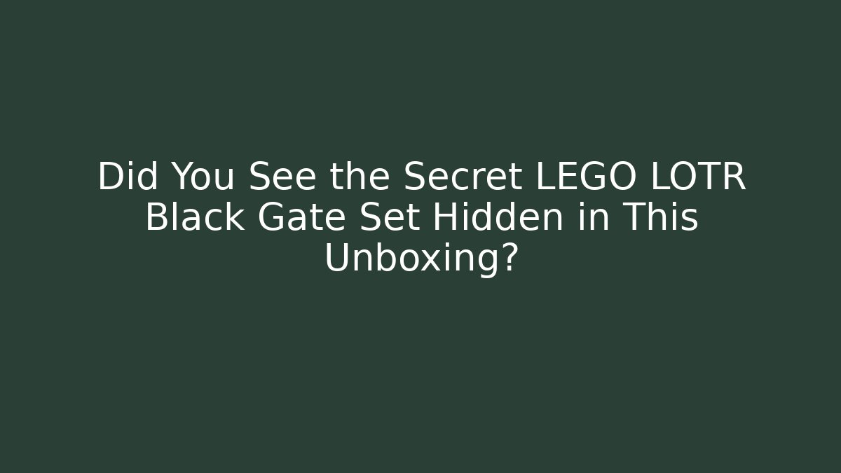 Did You See the Secret LEGO LOTR Black Gate Set Hidden in This Unboxing?