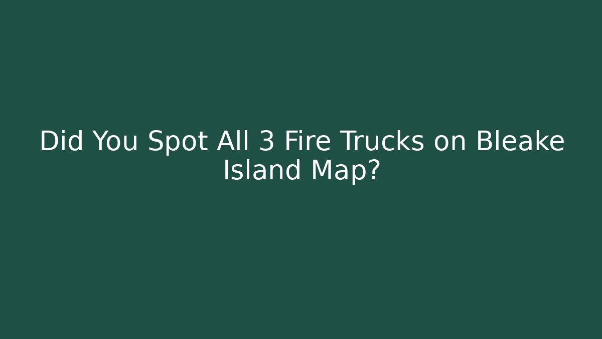 Did You Spot All 3 Fire Trucks on Bleake Island Map?