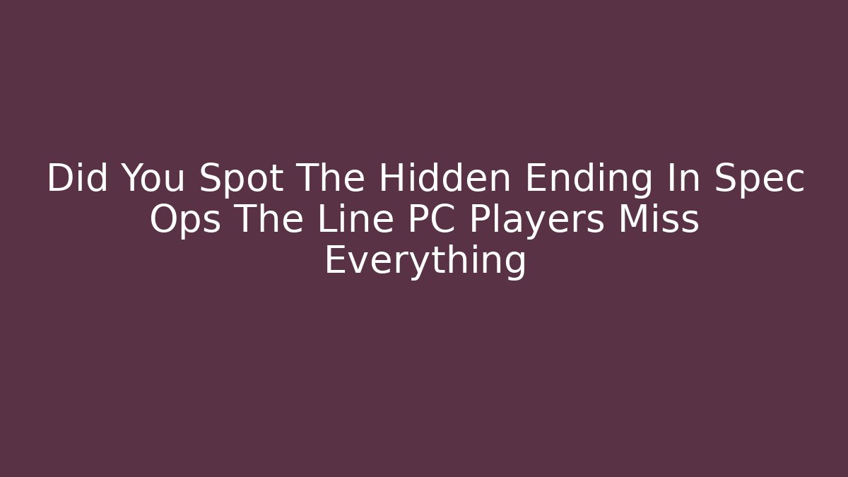 Did You Spot The Hidden Ending In Spec Ops The Line PC Players Miss Everything