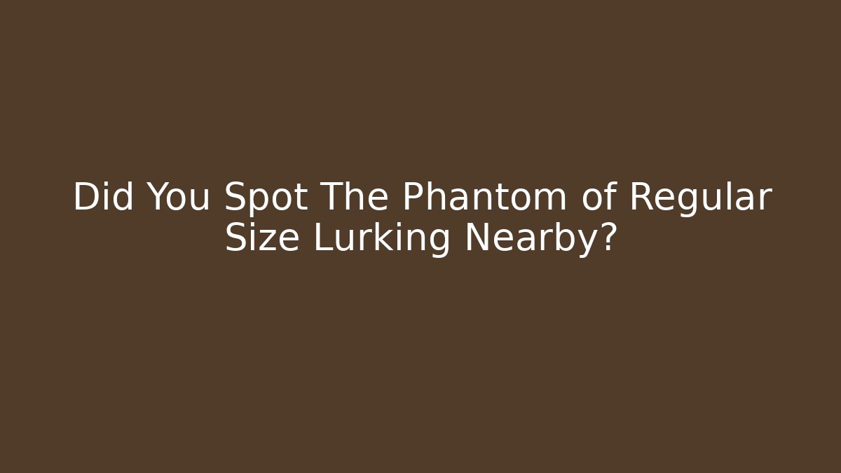 Did You Spot The Phantom of Regular Size Lurking Nearby?