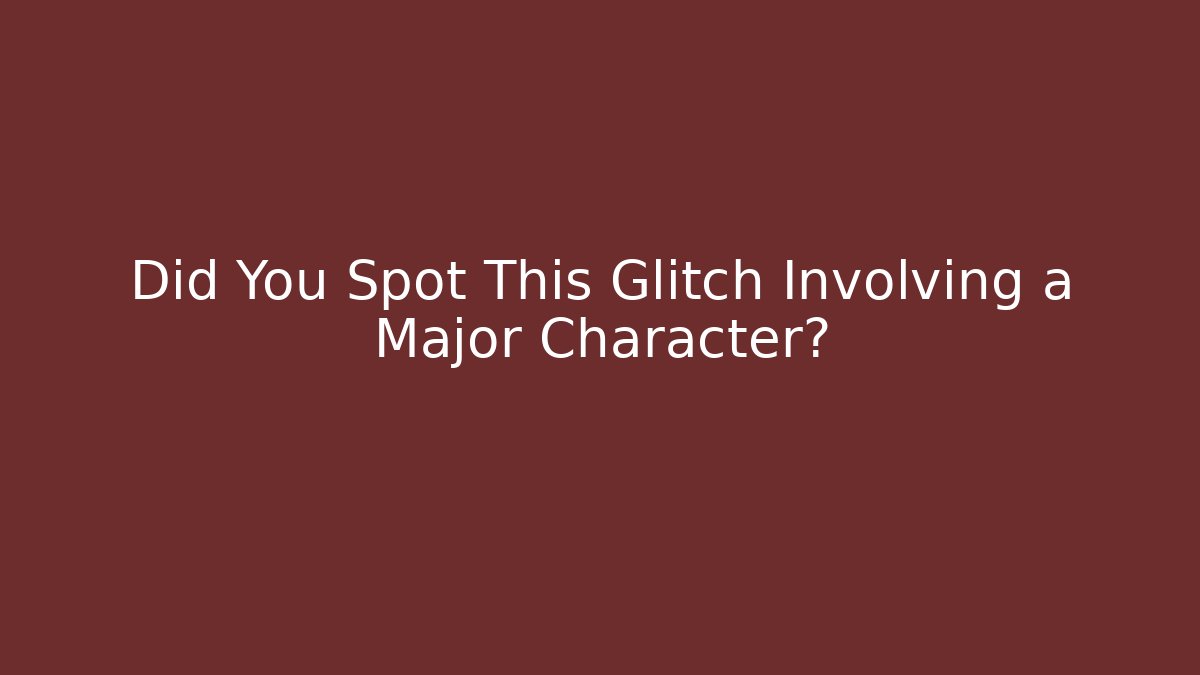Did You Spot This Glitch Involving a Major Character?