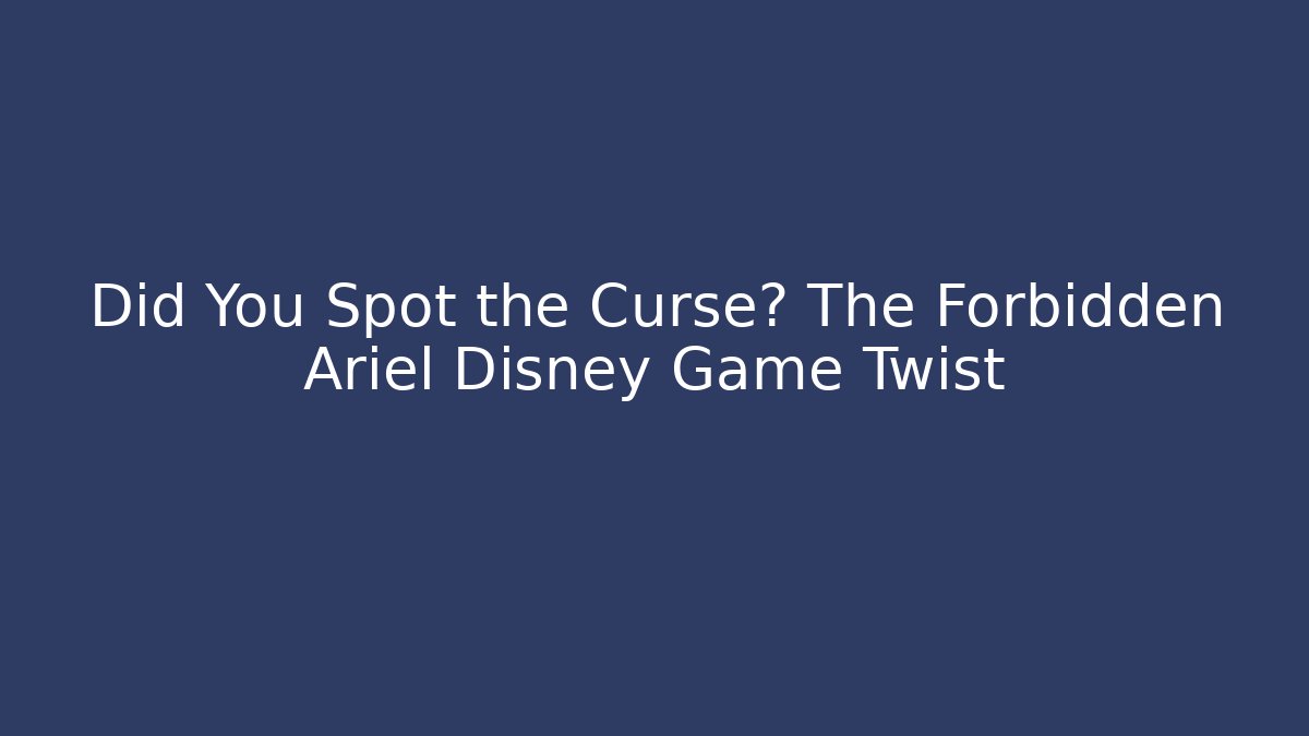 Did You Spot the Curse? The Forbidden Ariel Disney Game Twist